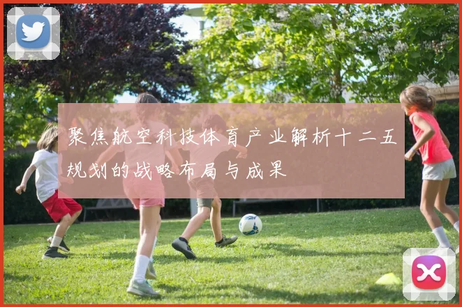 聚焦航空科技体育产业解析十二五规划的战略布局与成果