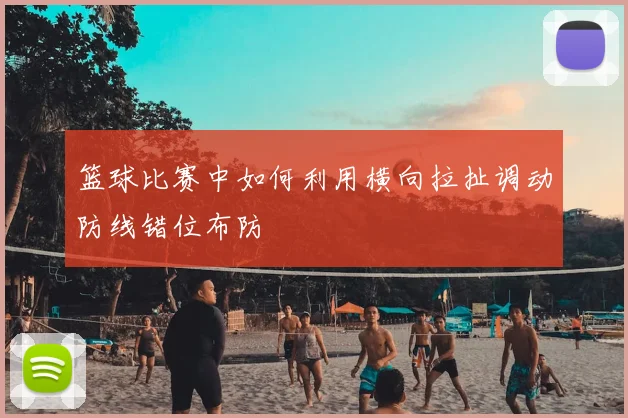 篮球比赛中如何利用横向拉扯调动防线错位布防