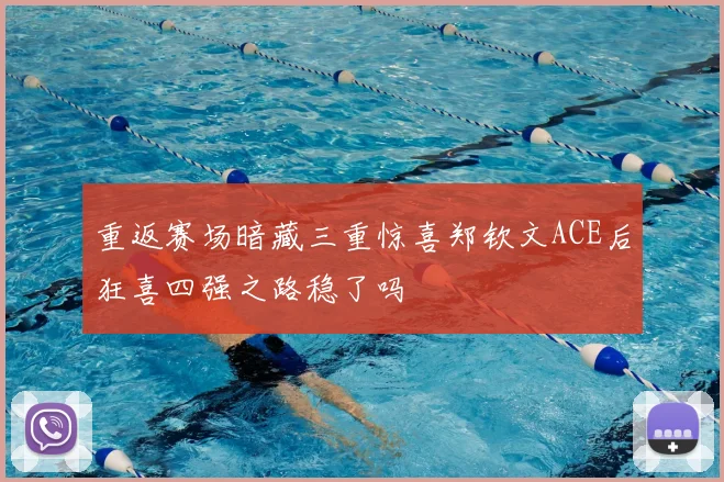 重返赛场暗藏三重惊喜郑钦文ACE后狂喜四强之路稳了吗