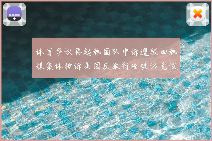 体育争议再起韩国队申诉遭驳回韩媒集体控诉美国反派行径破坏竞技公平