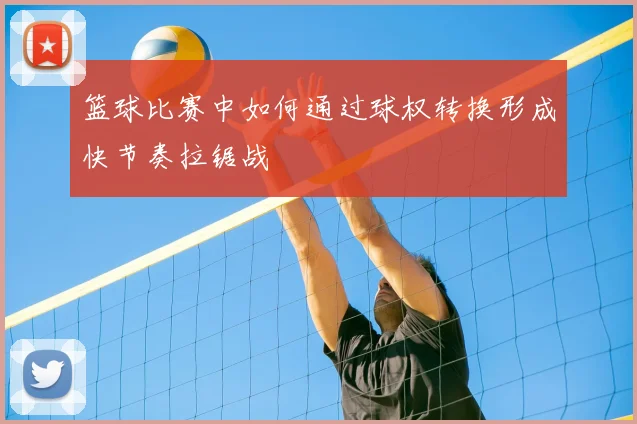 篮球比赛中如何通过球权转换形成快节奏拉锯战