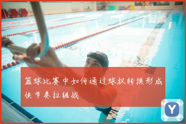 篮球比赛中如何通过球权转换形成快节奏拉锯战