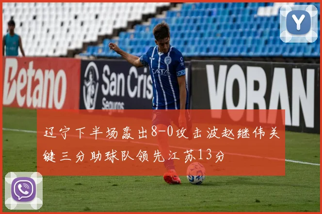 辽宁下半场轰出8-0攻击波赵继伟关键三分助球队领先江苏13分