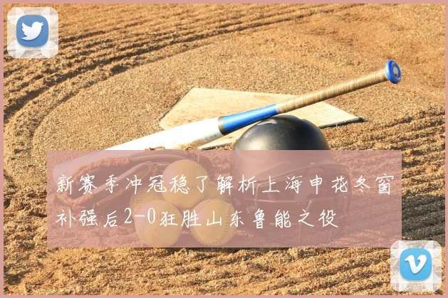 新赛季冲冠稳了解析上海申花冬窗补强后2-0狂胜山东鲁能之役