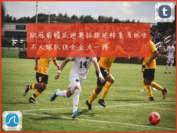 欧冠前瞻瓜迪奥拉称逆转皇马机会不大球队仍会全力一搏