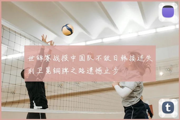 世锦赛战报中国队不敌日韩接连失利卫冕铜牌之路遗憾止步