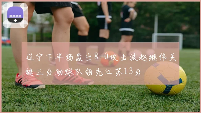 辽宁下半场轰出8-0攻击波赵继伟关键三分助球队领先江苏13分