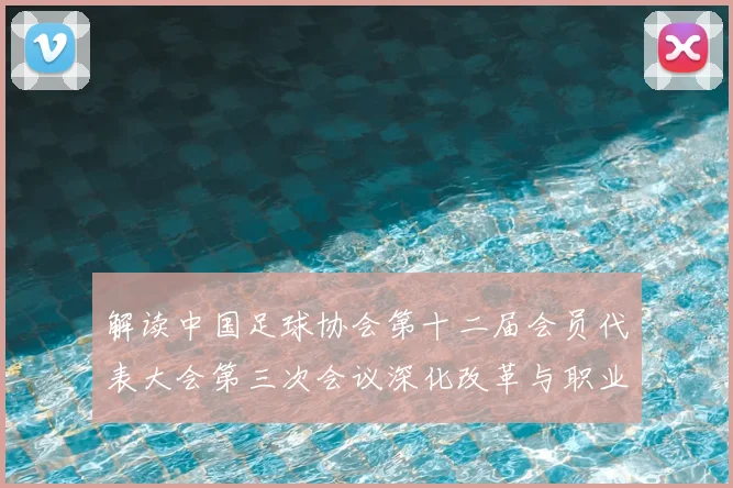 解读中国足球协会第十二届会员代表大会第三次会议深化改革与职业联赛新动向
