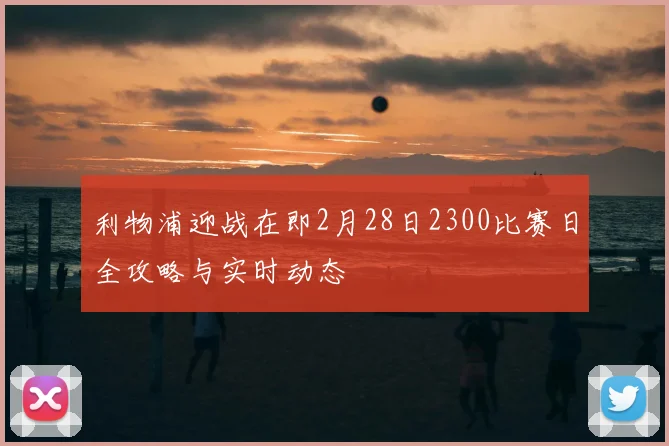 利物浦迎战在即2月28日2300比赛日全攻略与实时动态