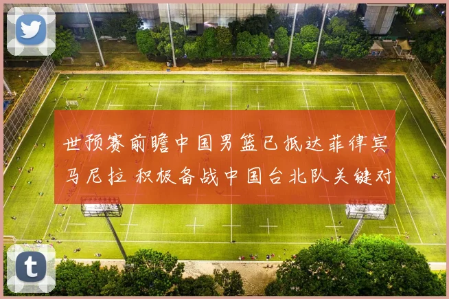 世预赛前瞻中国男篮已抵达菲律宾马尼拉 积极备战中国台北队关键对决