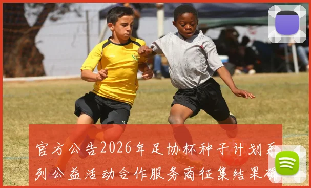 官方公告2026年足协杯种子计划系列公益活动合作服务商征集结果确定