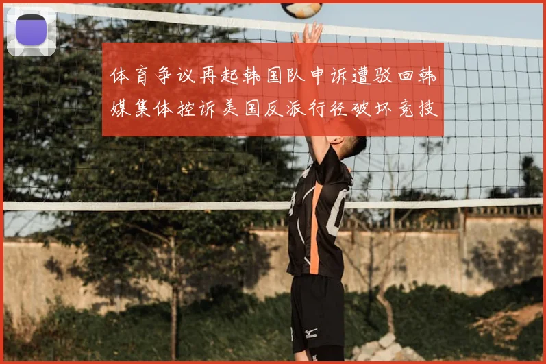 体育争议再起韩国队申诉遭驳回韩媒集体控诉美国反派行径破坏竞技公平