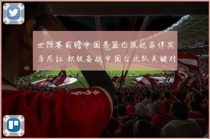 世预赛前瞻中国男篮已抵达菲律宾马尼拉 积极备战中国台北队关键对决