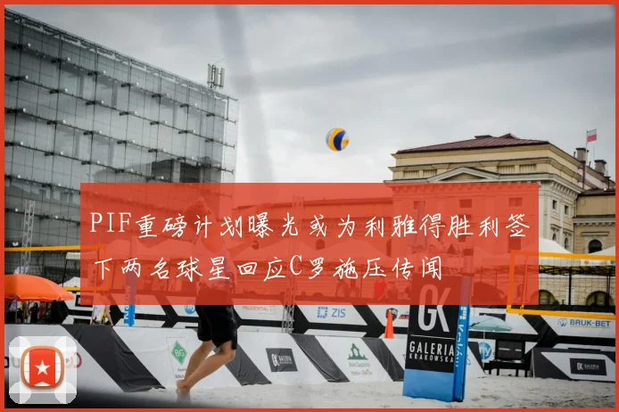 PIF重磅计划曝光或为利雅得胜利签下两名球星回应C罗施压传闻