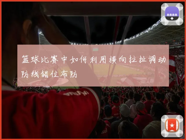 篮球比赛中如何利用横向拉扯调动防线错位布防