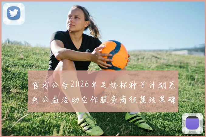 官方公告2026年足协杯种子计划系列公益活动合作服务商征集结果确定